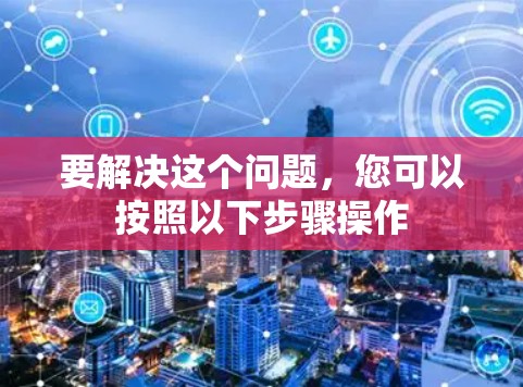 要解决这个问题,您可以按照以下步骤操作 要解决这个问题,您可以按照以下步骤操作