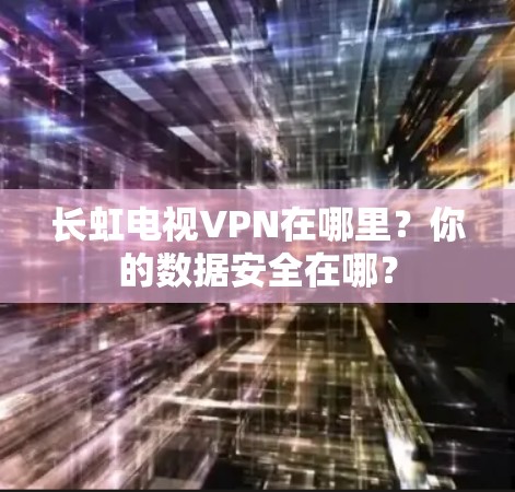 长虹电视VPN在哪里？你的数据安全在哪？