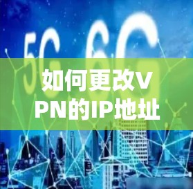 如何更改VPN的IP地址,实用技巧与技术解析 如何更改VPN的IP地址,实用技巧与技术解析