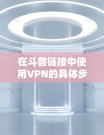 在斗兽链接中使用VPN的具体步骤如下 在斗兽链接中使用VPN的具体步骤如下