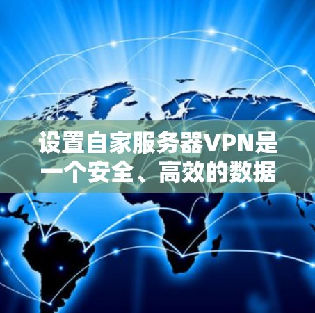 设置自家服务器VPN是一个安全、高效的数据传输方案，涵盖了多个关键步骤和注意事项。以下是一个详细的步骤指南，帮助你顺利设置自家服务器VPN
