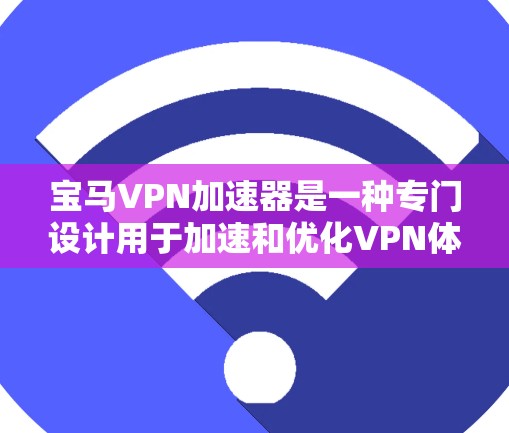 宝马VPN加速器是一种专门设计用于加速和优化VPN体验的工具，旨在提升用户的网络连接速度和体验。以下是对该工具的详细介绍
