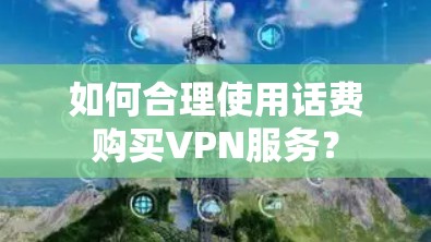 如何合理使用话费购买VPN服务? 如何合理使用话费购买VPN服务?