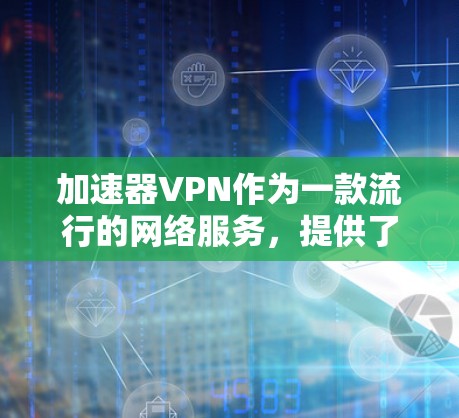 加速器VPN作为一款流行的网络服务，提供了多种便利性和安全性、成本、体验等多方面的优势和挑战。以下是详细的总结，帮助用户全面了解加速器VPN的特点及其适用场景