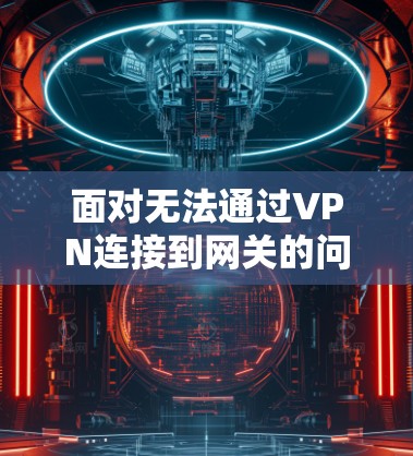 面对无法通过VPN连接到网关的问题,您可以按照以下步骤进行排查和解决 面对无法通过VPN连接到网关的问题,您可以按照以下步骤进行排查和解决