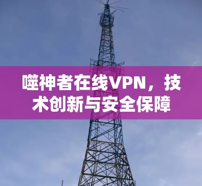噬神者在线VPN，技术创新与安全保障的完美融合