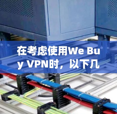 在考虑使用We Buy VPN时,以下几点是关键 在考虑使用We Buy VPN时,以下几点是关键