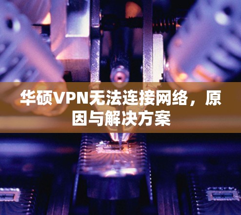 华硕VPN无法连接网络,原因与解决方案 华硕VPN无法连接网络,原因与解决方案