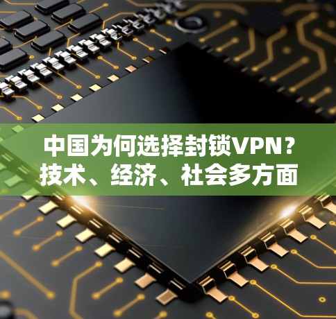 中国为何选择封锁VPN？技术、经济、社会多方面原因探讨