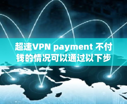 超速VPN payment 不付钱的情况可以通过以下步骤解决 超速VPN payment 不付钱的情况可以通过以下步骤解决