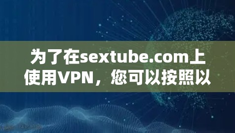 为了在sextube.com上使用VPN,您可以按照以下步骤操作 为了在sextube.com上使用VPN,您可以按照以下步骤操作