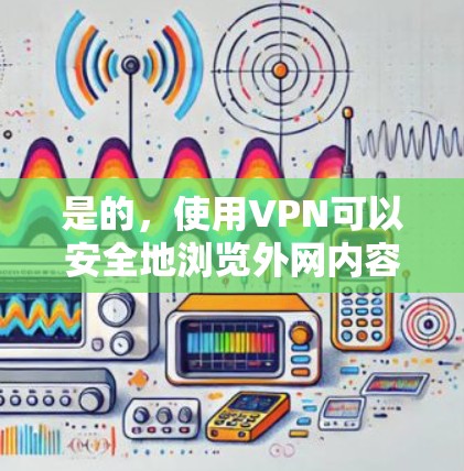 是的，使用VPN可以安全地浏览外网内容。VPN可以帮助你访问国外网站、视频会议、文件存储等，同时保护你的数据和隐私。以下是一些步骤和建议