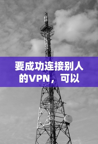 要成功连接别人的VPN，可以按照以下步骤操作