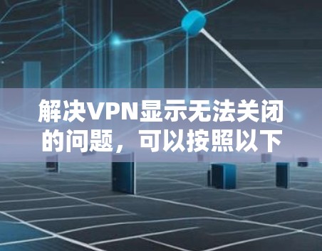 解决VPN显示无法关闭的问题,可以按照以下步骤进行 解决VPN显示无法关闭的问题,可以按照以下步骤进行