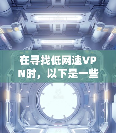 在寻找低网速VPN时,以下是一些系统性的建议和步骤,帮助你找到适合自己的服务 在寻找低网速VPN时,以下是一些系统性的建议和步骤,帮助你找到适合自己的服务