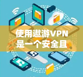 使用遨游VPN是一个安全且实用的加密网络访问工具，适合对网络安全感兴趣的用户。以下是详细的使用步骤指南