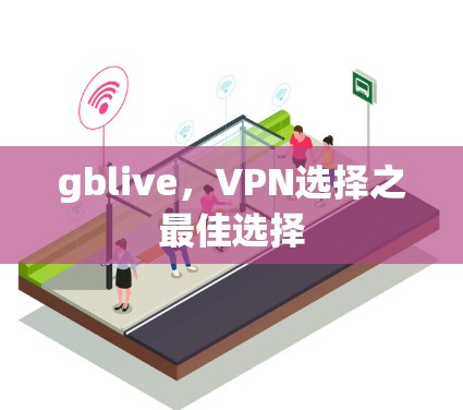 gblive,VPN选择之最佳选择 gblive,VPN选择之最佳选择