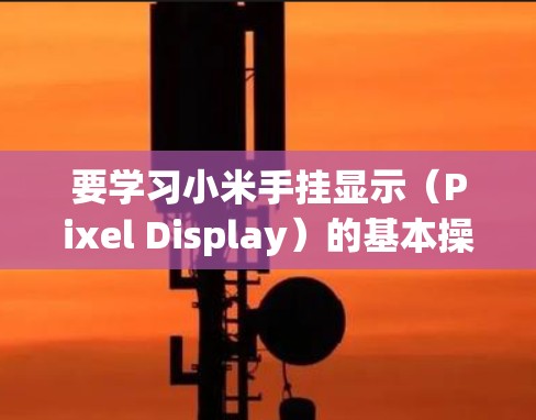 要学习小米手挂显示（Pixel Display）的基本操作，可以按照以下步骤进行