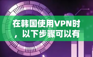 在韩国使用VPN时，以下步骤可以有效地帮助你实现VPN访问，同时保障网络的安全性