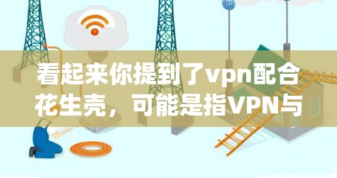 看起来你提到了vpn配合花生壳,可能是指VPN与花生壳结合使用的技术或产品。然而,我需要更多的信息来准确理解你的需求。以下是一些可能的解释 看起来你提到了vpn配合花生壳,可能是指VPN与花生壳结合使用的技术或产品。然而,我需要更多的信息来准确理解你的需求。以下是一些可能的解释