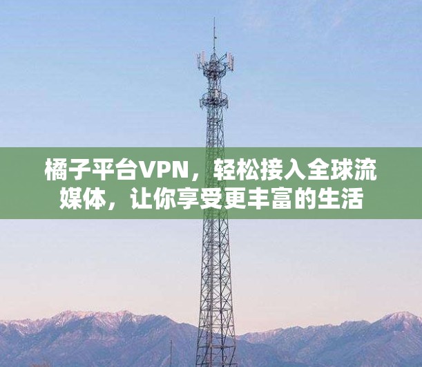 橘子平台VPN,轻松接入全球流媒体,让你享受更丰富的生活 橘子平台VPN,轻松接入全球流媒体,让你享受更丰富的生活