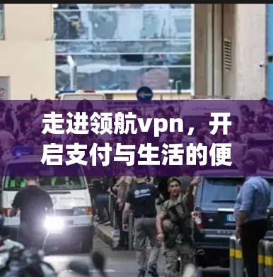 走进领航vpn,开启支付与生活的便捷之旅 走进领航vpn,开启支付与生活的便捷之旅