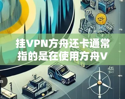 挂VPN方舟还卡通常指的是在使用方舟VPN时遇到了服务器卡顿或无法连接的情况。这种情况可能由多种因素引起，包括服务器服务器问题、网络连接不稳定、VPN服务器被拦截等。以下是解决此类问题的几种常见方法