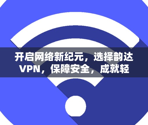 开启网络新纪元,选择韵达VPN,保障安全,成就轻松 开启网络新纪元,选择韵达VPN,保障安全,成就轻松