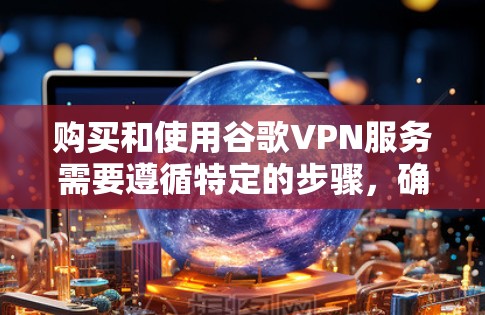 购买和使用谷歌VPN服务需要遵循特定的步骤,确保安全性和便捷性。以下是一个详细的指南 购买和使用谷歌VPN服务需要遵循特定的步骤,确保安全性和便捷性。以下是一个详细的指南