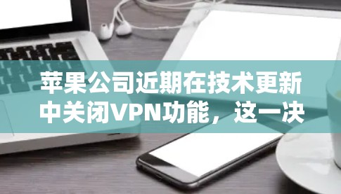 苹果公司近期在技术更新中关闭VPN功能,这一决策引发了广泛关注。以下是对此事件的详细分析 苹果公司近期在技术更新中关闭VPN功能,这一决策引发了广泛关注。以下是对此事件的详细分析