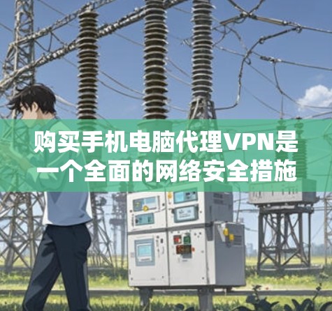购买手机电脑代理VPN是一个全面的网络安全措施,能够帮助你连接外网设备并保护你的数据和隐私。以下是一个详细的步骤指南,帮助你顺利完成购买和使用的流程 购买手机电脑代理VPN是一个全面的网络安全措施,能够帮助你连接外网设备并保护你的数据和隐私。以下是一个详细的步骤指南,帮助你顺利完成购买和使用的流程