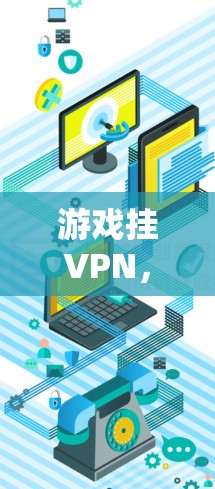 游戏挂VPN，为什么很多人会选择它？以及它能带来什么？