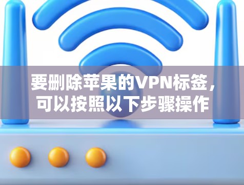 要删除苹果的VPN标签,可以按照以下步骤操作 要删除苹果的VPN标签,可以按照以下步骤操作