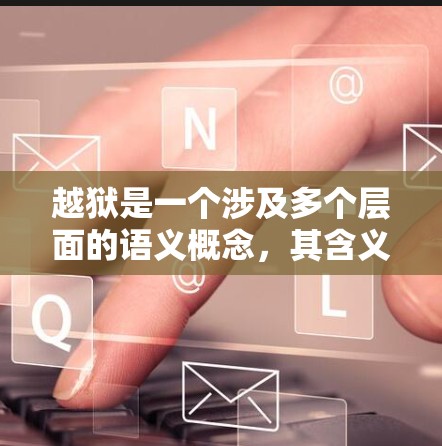 越狱是一个涉及多个层面的语义概念,其含义因上下文和语境而异。以下是对越狱的详细分析 越狱是一个涉及多个层面的语义概念,其含义因上下文和语境而异。以下是对越狱的详细分析