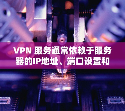 VPN 服务通常依赖于服务器的IP地址、端口设置和服务器状态的正确配置才能正常连接。如果无法连接到目标服务器，可能的原因包括