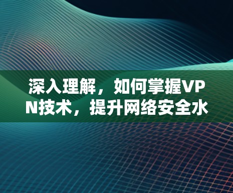 深入理解，如何掌握VPN技术，提升网络安全水平