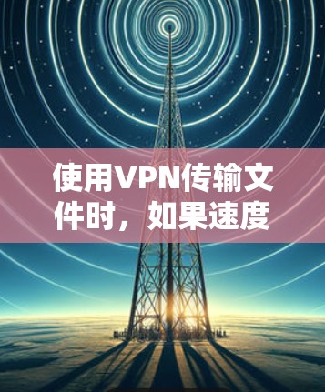 使用VPN传输文件时，如果速度慢，可能与以下原因有关
