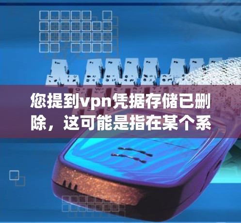 您提到vpn凭据存储已删除,这可能是指在某个系统或应用中,您试图通过某种方式访问或存储某个设备或文件,但系统显示该设备或文件已删除。以下是一些可能的解决方案 您提到vpn凭据存储已删除,这可能是指在某个系统或应用中,您试图通过某种方式访问或存储某个设备或文件,但系统显示该设备或文件已删除。以下是一些可能的解决方案