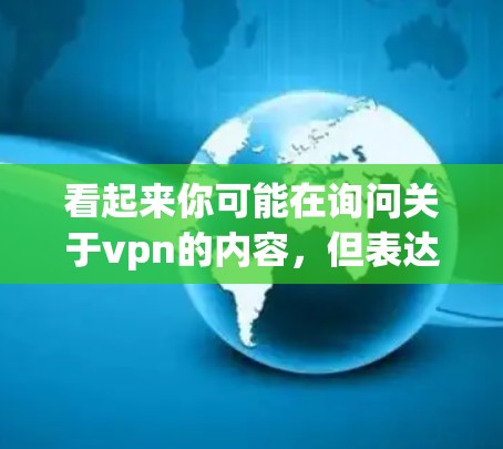 看起来你可能在询问关于vpn的内容，但表达不太完整。以下是几种可能的解释