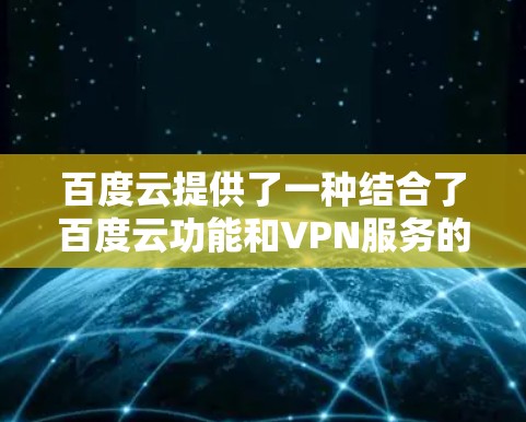百度云提供了一种结合了百度云功能和VPN服务的功能,称为百度云VPN。以下是关于百度云VPN的一些信息 百度云提供了一种结合了百度云功能和VPN服务的功能,称为百度云VPN。以下是关于百度云VPN的一些信息
