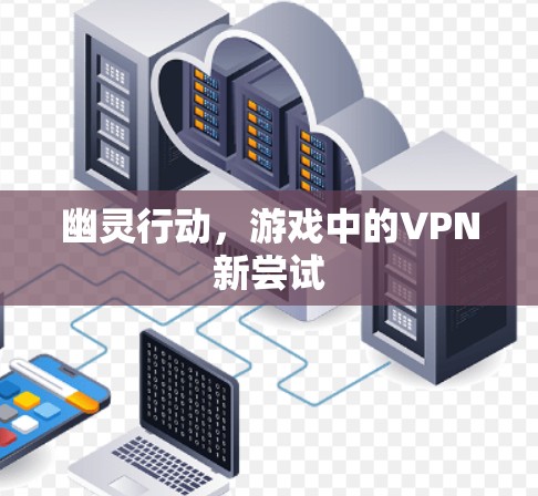 幽灵行动,游戏中的VPN新尝试 幽灵行动,游戏中的VPN新尝试