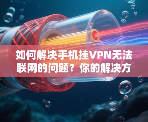 如何解决手机挂VPN无法联网的问题?你的解决方案在这里 如何解决手机挂VPN无法联网的问题?你的解决方案在这里
