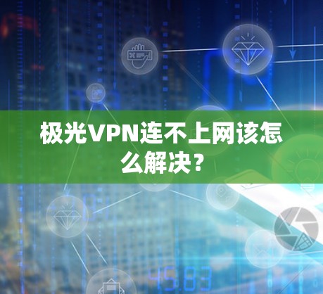 极光VPN连不上网该怎么解决? 极光VPN连不上网该怎么解决?