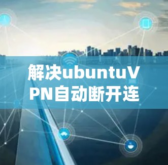 解决ubuntuVPN自动断开连接的问题可以从以下几个方面入手
