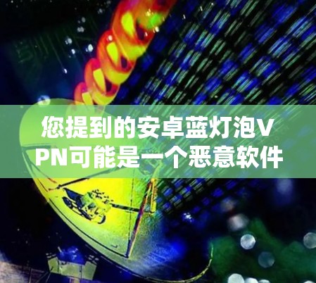 您提到的安卓蓝灯泡VPN可能是一个恶意软件的名称,也可能是某个恶意包的名称。恶意软件通常会以蓝灯泡或者蓝光这样的词汇出现,可能带有欺骗或恶意的意味 您提到的安卓蓝灯泡VPN可能是一个恶意软件的名称,也可能是某个恶意包的名称。恶意软件通常会以蓝灯泡或者蓝光这样的词汇出现,可能带有欺骗或恶意的意味