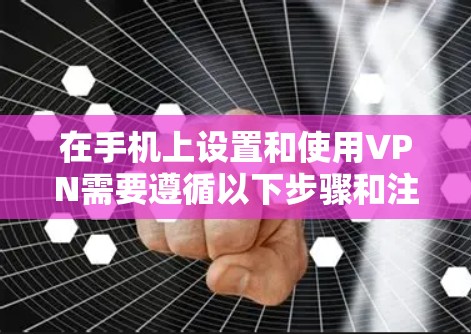 在手机上设置和使用VPN需要遵循以下步骤和注意事项 在手机上设置和使用VPN需要遵循以下步骤和注意事项