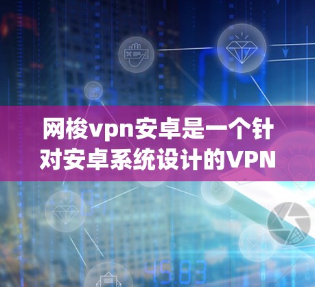 网梭vpn安卓是一个针对安卓系统设计的VPN应用，旨在提供安全、便捷的网络连接服务。以下是关于网梭vpn安卓的详细步骤和解释
