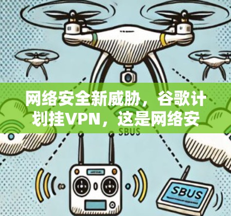 网络安全新威胁,谷歌计划挂VPN,这是网络安全领域的大事件! 网络安全新威胁,谷歌计划挂VPN,这是网络安全领域的大事件!