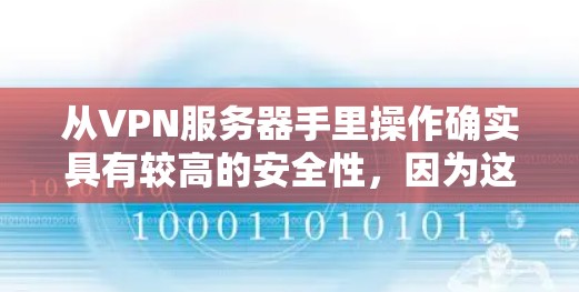 从VPN服务器手里操作确实具有较高的安全性,因为这些服务器通常由专业公司运营,具备一定的安全防护措施。然而,操作过程中仍需谨慎行事,确保安全性和合法性。以下是一个详细的总结 从VPN服务器手里操作确实具有较高的安全性,因为这些服务器通常由专业公司运营,具备一定的安全防护措施。然而,操作过程中仍需谨慎行事,确保安全性和合法性。以下是一个详细的总结