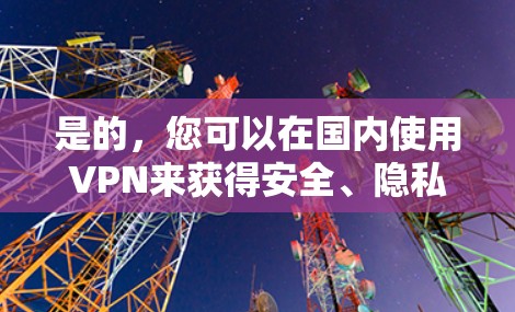 是的,您可以在国内使用VPN来获得安全、隐私和高质量的视频内容。以下是一些国内知名的VPN服务 是的,您可以在国内使用VPN来获得安全、隐私和高质量的视频内容。以下是一些国内知名的VPN服务